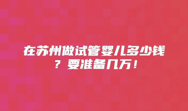 在苏州做试管婴儿多少钱？要准备几万！