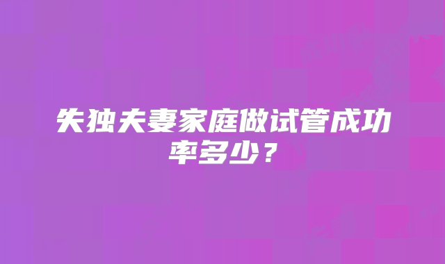 失独夫妻家庭做试管成功率多少？