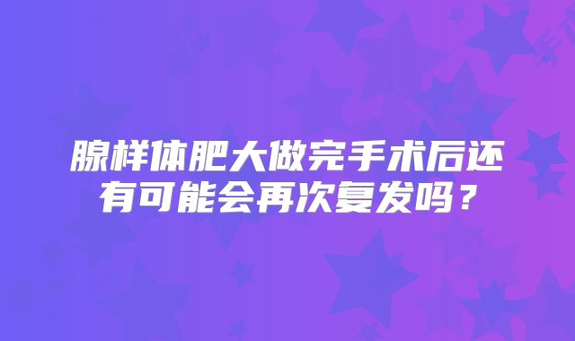 腺样体肥大做完手术后还有可能会再次复发吗？