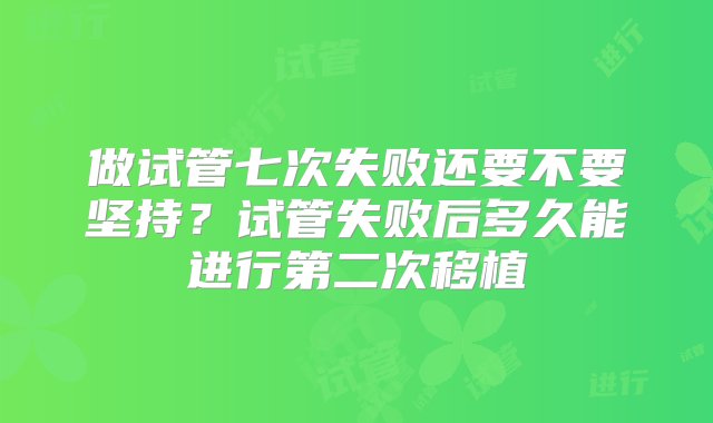 做试管七次失败还要不要坚持？试管失败后多久能进行第二次移植