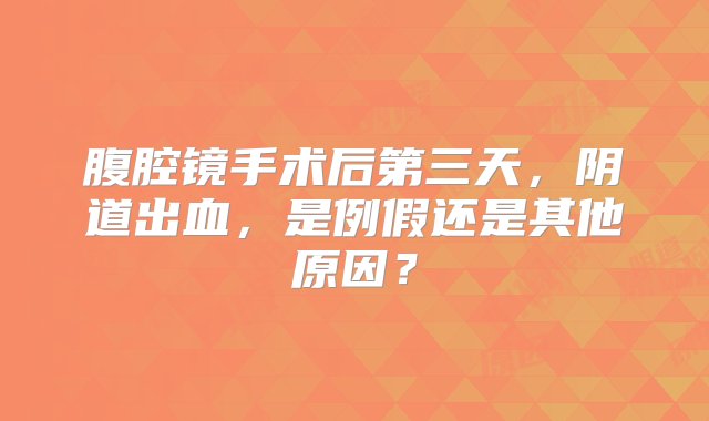 腹腔镜手术后第三天，阴道出血，是例假还是其他原因？