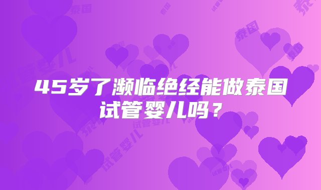 45岁了濒临绝经能做泰国试管婴儿吗？