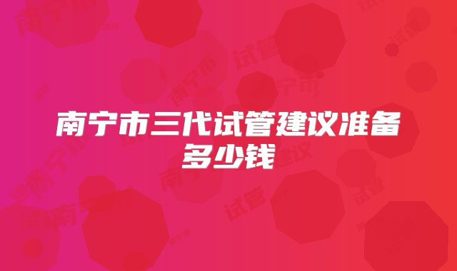 南宁市三代试管建议准备多少钱