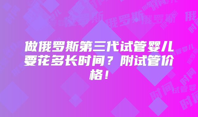 做俄罗斯第三代试管婴儿要花多长时间？附试管价格！