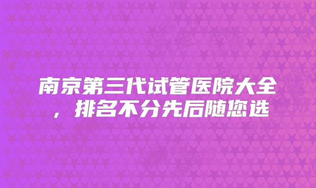 南京第三代试管医院大全，排名不分先后随您选