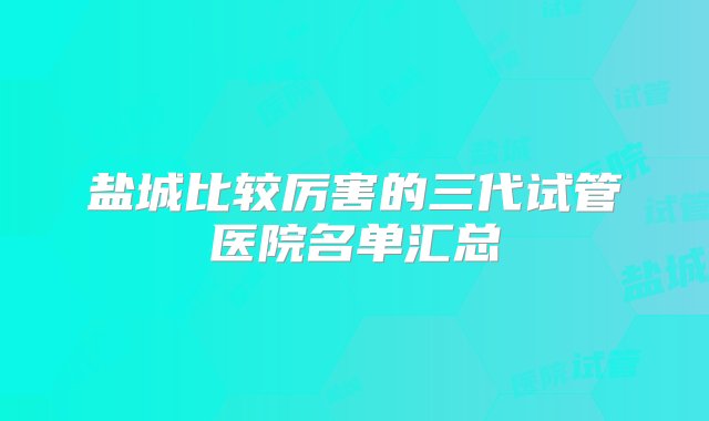 盐城比较厉害的三代试管医院名单汇总