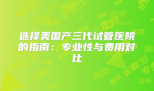 选择美国产三代试管医院的指南：专业性与费用对比