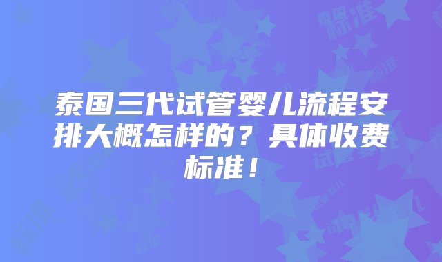 泰国三代试管婴儿流程安排大概怎样的？具体收费标准！