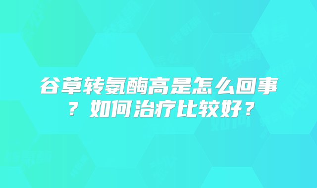 谷草转氨酶高是怎么回事？如何治疗比较好？