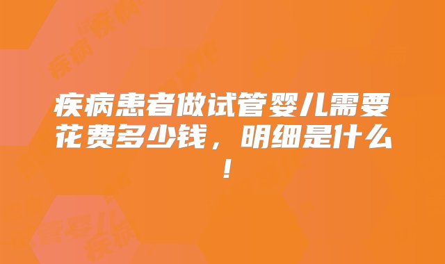 疾病患者做试管婴儿需要花费多少钱，明细是什么！