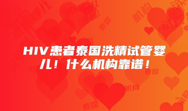 HIV患者泰国洗精试管婴儿！什么机构靠谱！