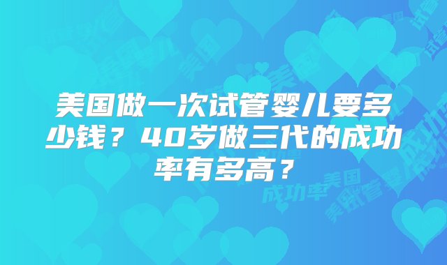 美国做一次试管婴儿要多少钱？40岁做三代的成功率有多高？