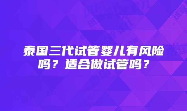 泰国三代试管婴儿有风险吗？适合做试管吗？