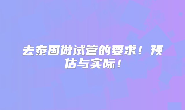 去泰国做试管的要求！预估与实际！