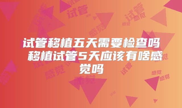 试管移植五天需要检查吗 移植试管5天应该有啥感觉吗