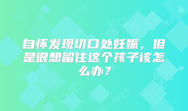 自怀发现切口处妊娠，但是很想留住这个孩子该怎么办？