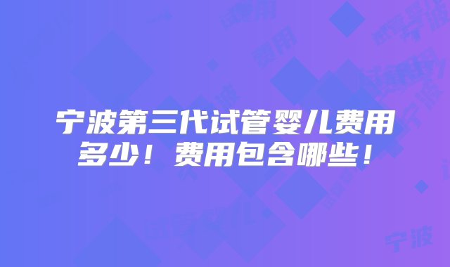 宁波第三代试管婴儿费用多少！费用包含哪些！