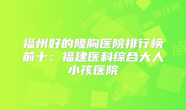 福州好的隆胸医院排行榜前十：福建医科综合大人小孩医院