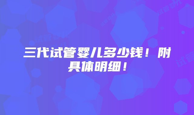 三代试管婴儿多少钱！附具体明细！