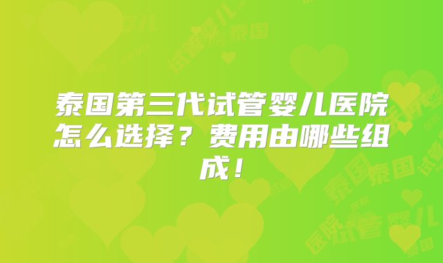 泰国第三代试管婴儿医院怎么选择？费用由哪些组成！