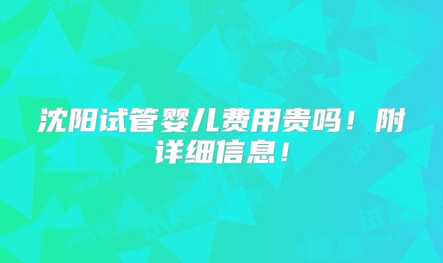 沈阳试管婴儿费用贵吗！附详细信息！