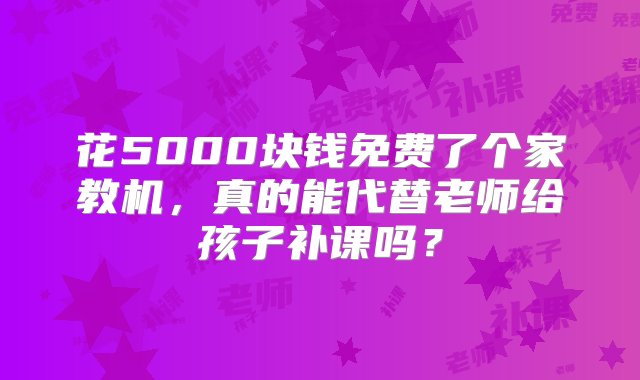 花5000块钱免费了个家教机，真的能代替老师给孩子补课吗？