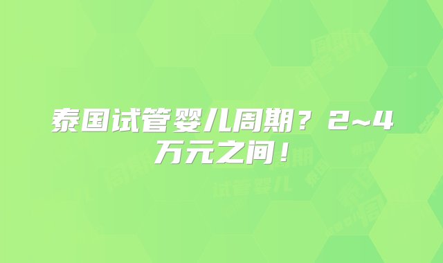 泰国试管婴儿周期？2~4万元之间！