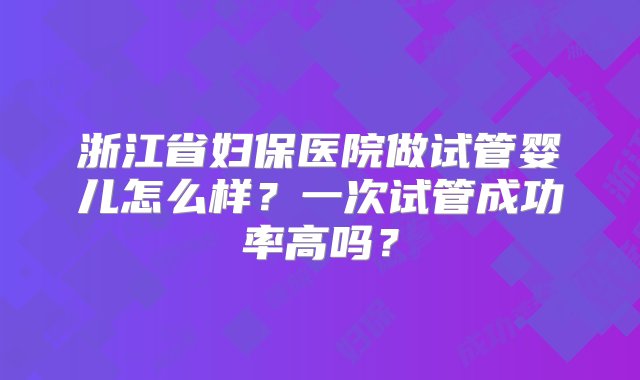 浙江省妇保医院做试管婴儿怎么样？一次试管成功率高吗？