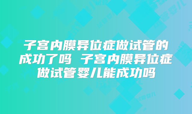 子宫内膜异位症做试管的成功了吗 子宫内膜异位症做试管婴儿能成功吗