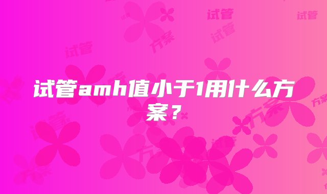 试管amh值小于1用什么方案？