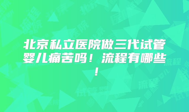 北京私立医院做三代试管婴儿痛苦吗！流程有哪些！