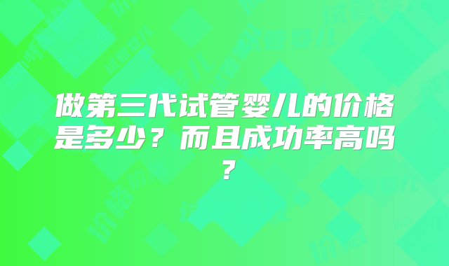 做第三代试管婴儿的价格是多少？而且成功率高吗？