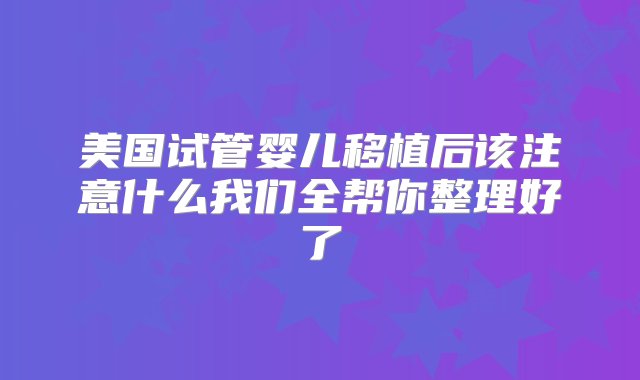 美国试管婴儿移植后该注意什么我们全帮你整理好了