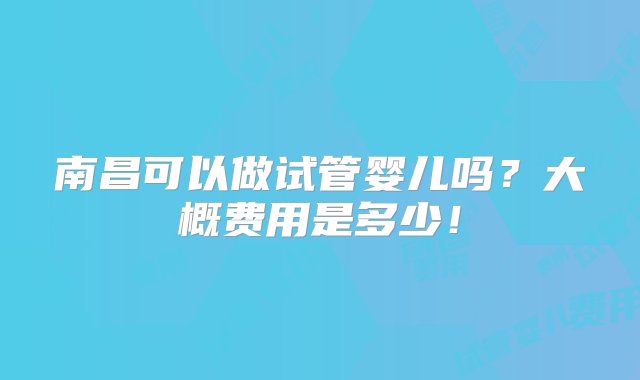 南昌可以做试管婴儿吗？大概费用是多少！