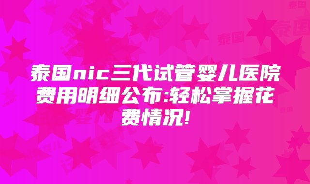 泰国nic三代试管婴儿医院费用明细公布:轻松掌握花费情况!