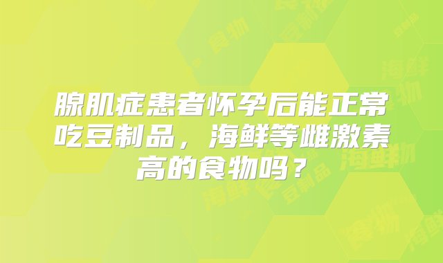 腺肌症患者怀孕后能正常吃豆制品，海鲜等雌激素高的食物吗？