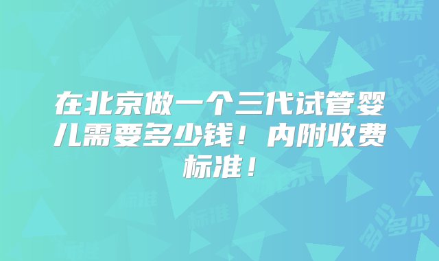 在北京做一个三代试管婴儿需要多少钱！内附收费标准！