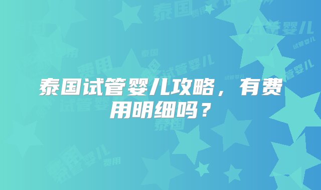 泰国试管婴儿攻略，有费用明细吗？