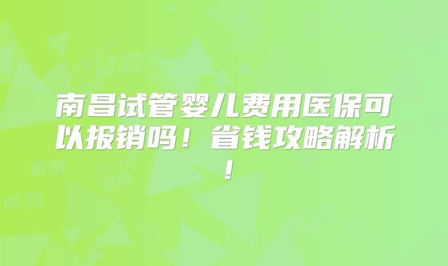 南昌试管婴儿费用医保可以报销吗！省钱攻略解析！