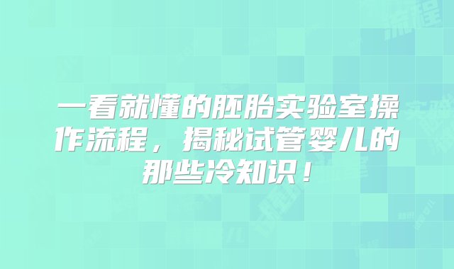 一看就懂的胚胎实验室操作流程，揭秘试管婴儿的那些冷知识！