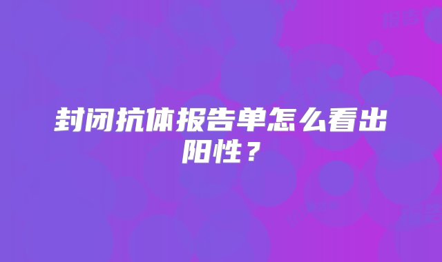 封闭抗体报告单怎么看出阳性？