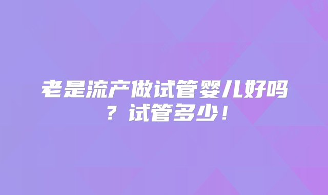 老是流产做试管婴儿好吗？试管多少！