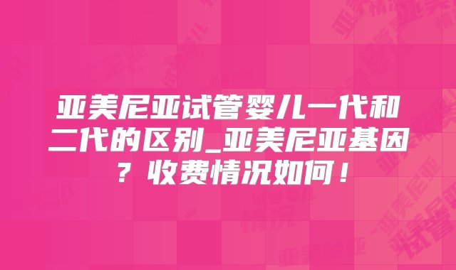 亚美尼亚试管婴儿一代和二代的区别_亚美尼亚基因？收费情况如何！