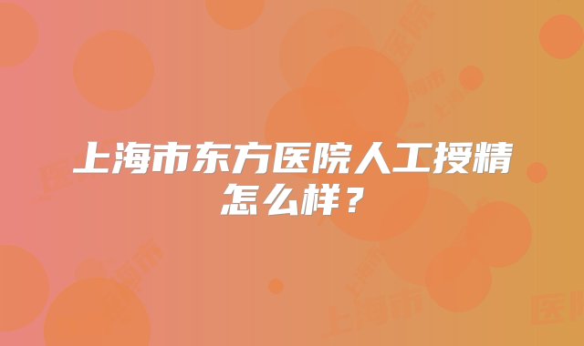 上海市东方医院人工授精怎么样？