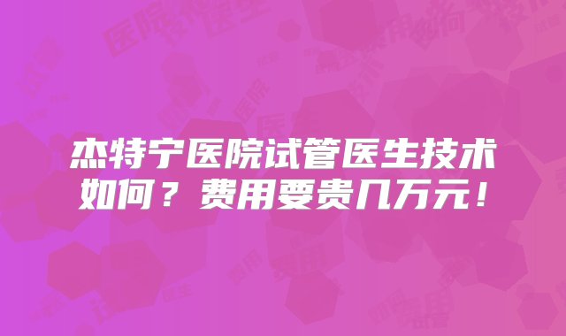 杰特宁医院试管医生技术如何？费用要贵几万元！