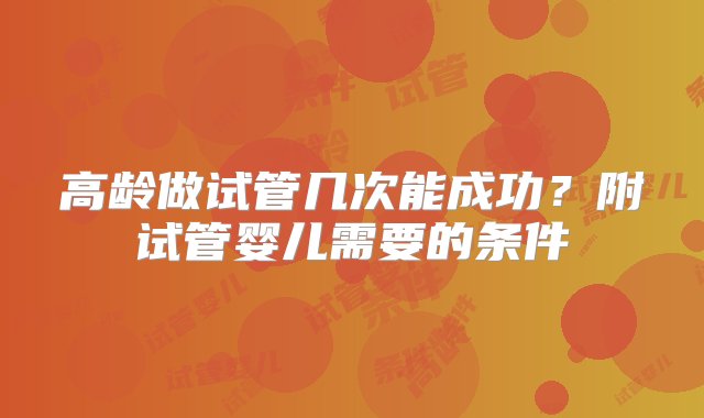 高龄做试管几次能成功？附试管婴儿需要的条件