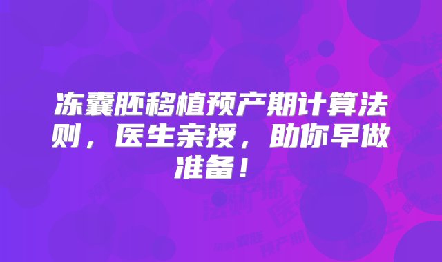 冻囊胚移植预产期计算法则，医生亲授，助你早做准备！‌