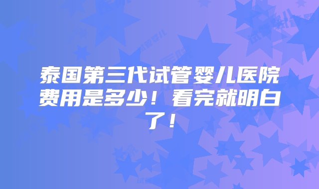 泰国第三代试管婴儿医院费用是多少！看完就明白了！