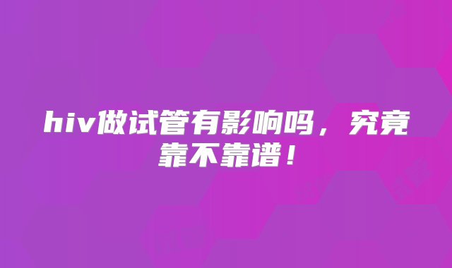 hiv做试管有影响吗，究竟靠不靠谱！