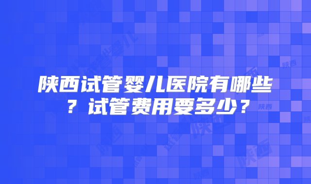 陕西试管婴儿医院有哪些？试管费用要多少？